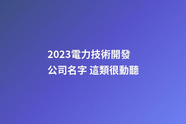 2023電力技術開發公司名字 這類很動聽-第1張-公司起名-玄機派